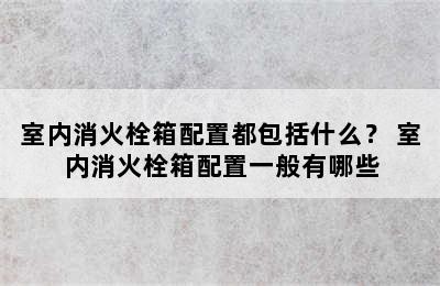 室内消火栓箱配置都包括什么？ 室内消火栓箱配置一般有哪些